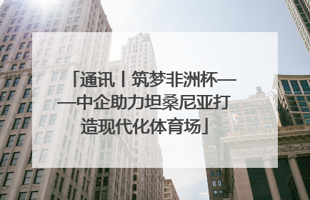 通讯丨筑梦非洲杯——中企助力坦桑尼亚打造现代化体育场