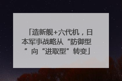 造新舰+六代机，日本军事战略从“防御型”向“进取型”转变