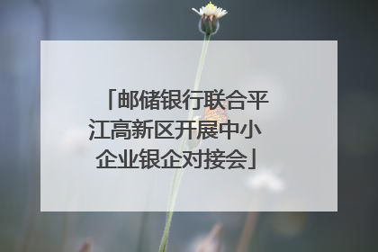 邮储银行联合平江高新区开展中小企业银企对接会