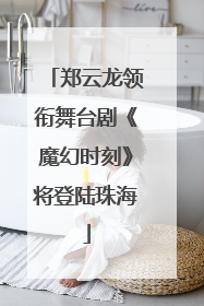 郑云龙领衔舞台剧《魔幻时刻》将登陆珠海