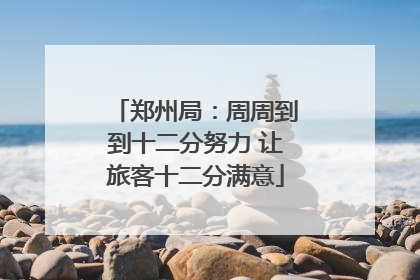 郑州局：周周到到十二分努力 让旅客十二分满意