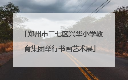 郑州市二七区兴华小学教育集团举行书画艺术展