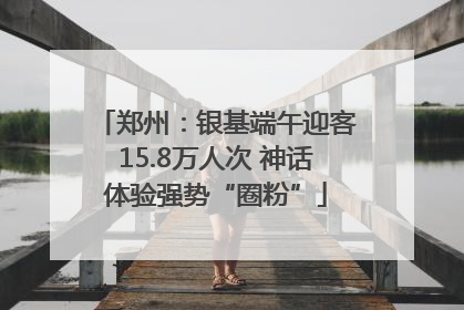 郑州：银基端午迎客15.8万人次 神话体验强势“圈粉”