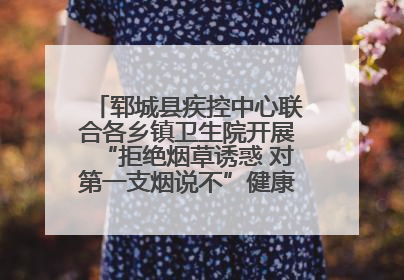 郓城县疾控中心联合各乡镇卫生院开展“拒绝烟草诱惑 对第一支烟说不”健康教育宣传活动