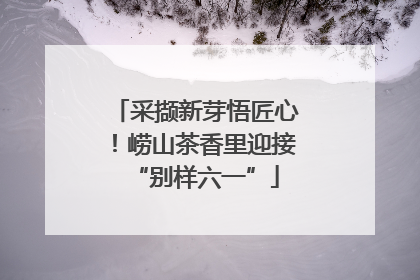 采撷新芽悟匠心！崂山茶香里迎接“别样六一”