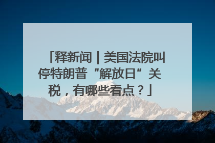 释新闻｜美国法院叫停特朗普“解放日”关税，有哪些看点？
