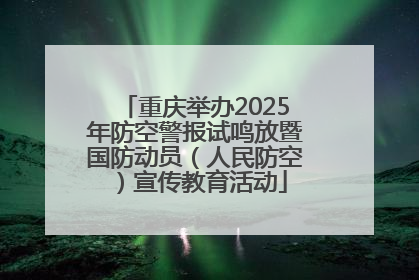 重庆举办2025年防空警报试鸣放暨国防动员（人民防空）宣传教育活动