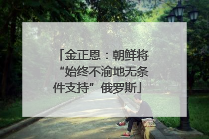 金正恩：朝鲜将“始终不渝地无条件支持”俄罗斯
