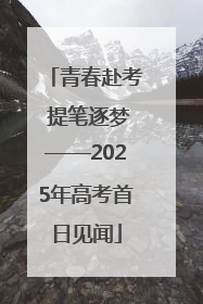 青春赴考 提笔逐梦——2025年高考首日见闻