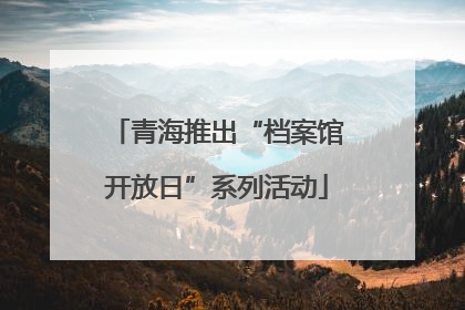 青海推出“档案馆开放日”系列活动