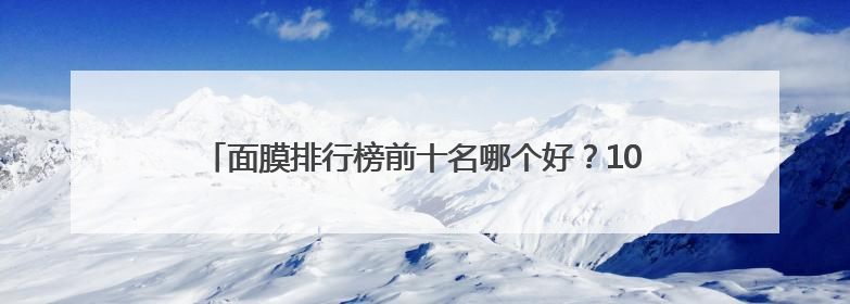 面膜排行榜前十名哪个好？10款好用的产品测评，亲测有效