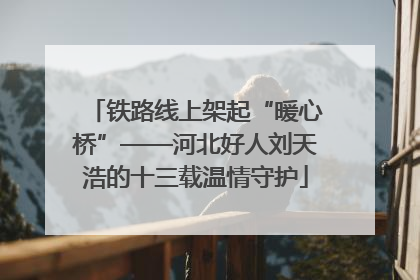铁路线上架起“暖心桥”——河北好人刘天浩的十三载温情守护