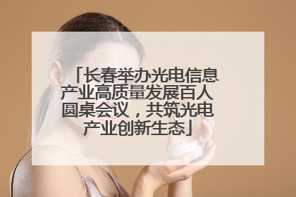 长春举办光电信息产业高质量发展百人圆桌会议，共筑光电产业创新生态