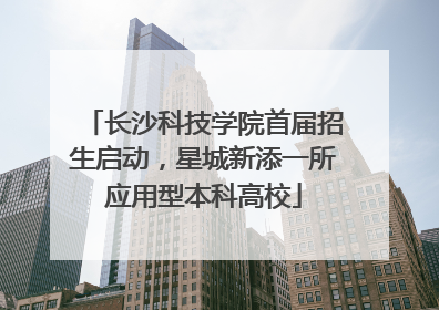 长沙科技学院首届招生启动，星城新添一所应用型本科高校