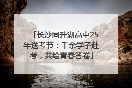 长沙同升湖高中25年送考节：千余学子赴考，共绘青春答卷