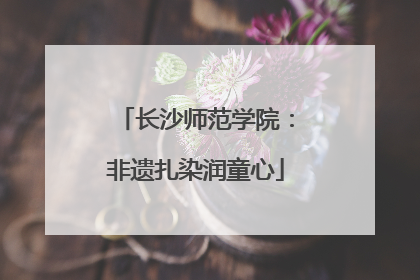 长沙师范学院：非遗扎染润童心