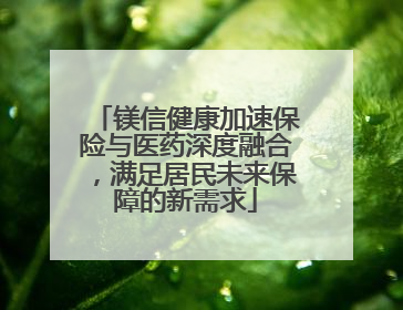 镁信健康加速保险与医药深度融合，满足居民未来保障的新需求