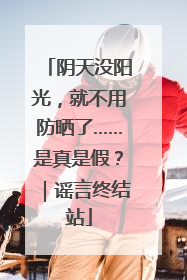 阴天没阳光，就不用防晒了……是真是假？｜谣言终结站