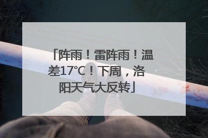 阵雨！雷阵雨！温差17℃！下周，洛阳天气大反转