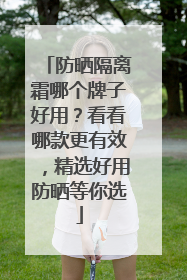 防晒隔离霜哪个牌子好用？看看哪款更有效，精选好用防晒等你选