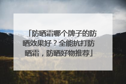 防晒霜哪个牌子的防晒效果好？全能抗打防晒霜，防晒好物推荐