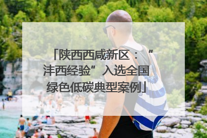 陕西西咸新区：“沣西经验”入选全国绿色低碳典型案例