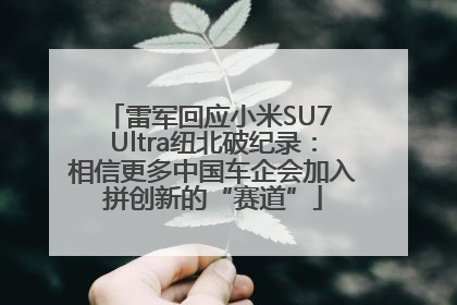 雷军回应小米SU7 Ultra纽北破纪录：相信更多中国车企会加入拼创新的“赛道”