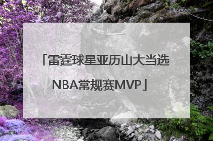 雷霆球星亚历山大当选NBA常规赛MVP