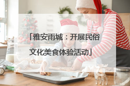 雅安雨城：开展民俗文化美食体验活动
