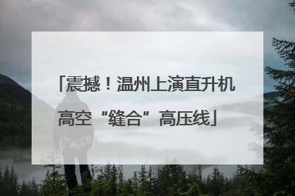 震撼！温州上演直升机高空“缝合”高压线