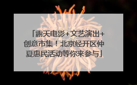 露天电影+文艺演出+创意市集！北京经开区仲夏惠民活动等你来参与