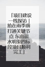 项目建设一线探访｜抢在雨季前打通关键节点 东南退水明渠四标段项目顺利完工