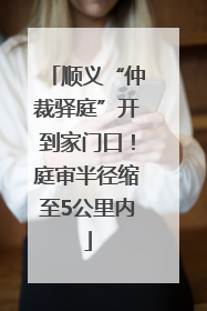 顺义“仲裁驿庭”开到家门口！庭审半径缩至5公里内