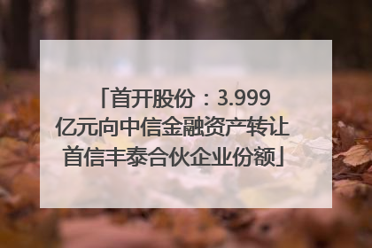 首开股份：3.999亿元向中信金融资产转让首信丰泰合伙企业份额