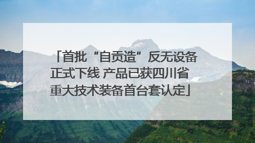 首批“自贡造”反无设备正式下线 产品已获四川省重大技术装备首台套认定