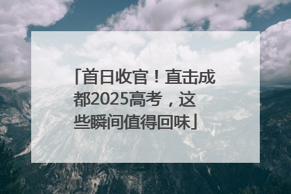 首日收官！直击成都2025高考，这些瞬间值得回味