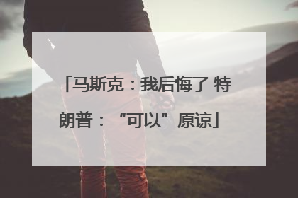 马斯克：我后悔了 特朗普：“可以”原谅