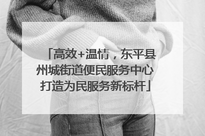 高效+温情，东平县州城街道便民服务中心打造为民服务新标杆