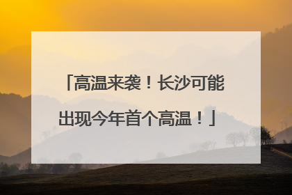 高温来袭！长沙可能出现今年首个高温！