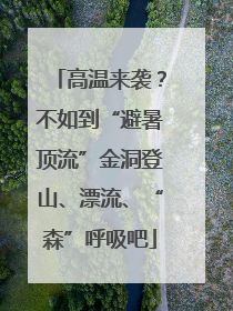 高温来袭？不如到“避暑顶流”金洞登山、漂流、“森”呼吸吧