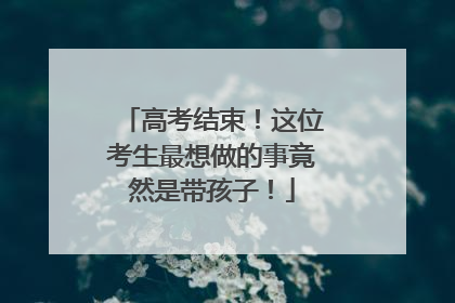 高考结束！这位考生最想做的事竟然是带孩子！