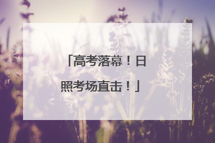 高考落幕！日照考场直击！
