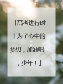 高考进行时︱为了心中的梦想，加油吧，少年！