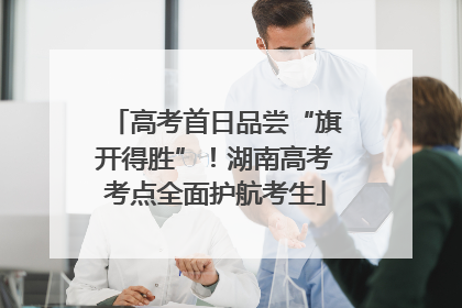 高考首日品尝“旗开得胜”！湖南高考考点全面护航考生