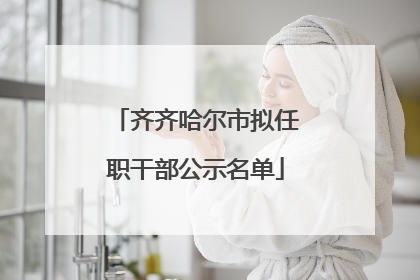 齐齐哈尔市拟任职干部公示名单