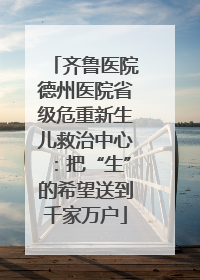 齐鲁医院德州医院省级危重新生儿救治中心：把“生”的希望送到千家万户