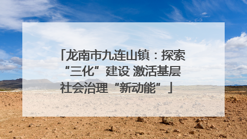 龙南市九连山镇：探索“三化”建设 激活基层社会治理“新动能”
