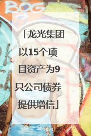 龙光集团以15个项目资产为9只公司债券提供增信