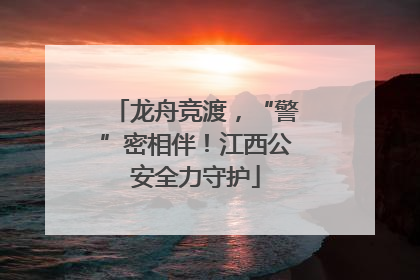 龙舟竞渡，“警”密相伴！江西公安全力守护