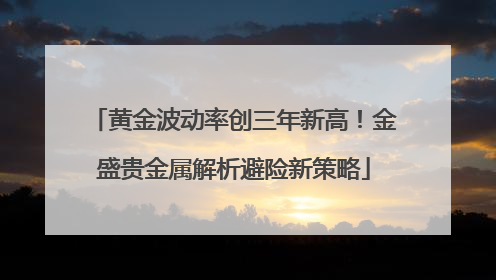 黄金波动率创三年新高！金盛贵金属解析避险新策略